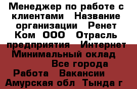 Менеджер по работе с клиентами › Название организации ­ Ренет Ком, ООО › Отрасль предприятия ­ Интернет › Минимальный оклад ­ 25 000 - Все города Работа » Вакансии   . Амурская обл.,Тында г.